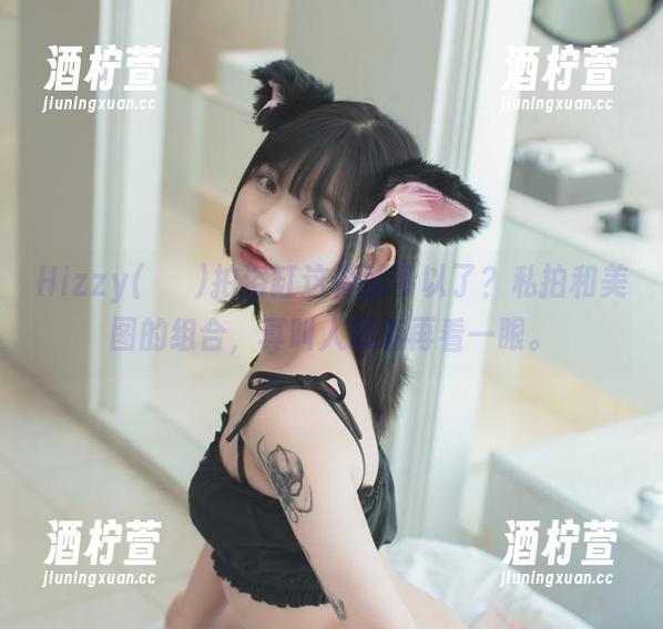 Hizzy(히지)拍浴缸这样就可以了？私拍和美图的组合，真叫人想着再看一眼。