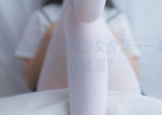 少女秩序的白丝游戏少女合集——谁能拒绝这份诱惑？