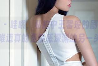 推女郎 – 哇哦，私拍中王馨瑶的剧情演绎，难道真的是情感深渊的另一头？