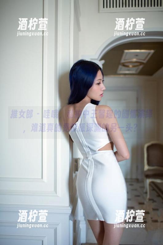 推女郎 - 哇哦，私拍中王馨瑶的剧情演绎，难道真的是情感深渊的另一头？