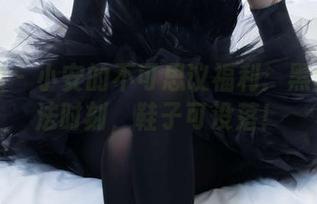 袜啵啵 – 小安的不可思议福利：黑丝的魔法时刻，鞋子可没落！
