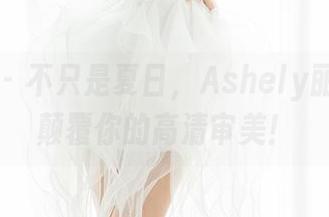 魅妍社 – 不只是夏日，Ashely丽丽在线颠覆你的高清审美！